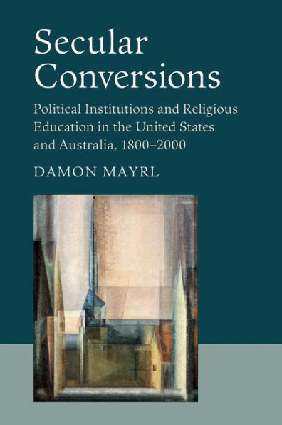 Secular Conversions: Political Institutions and Religious Education the United States Australia, 1800-2000