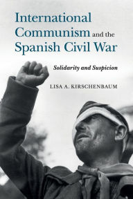 Title: International Communism and the Spanish Civil War: Solidarity and Suspicion, Author: Lisa A. Kirschenbaum