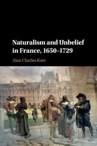 Title: Naturalism and Unbelief in France, 1650-1729, Author: Alan Charles Kors