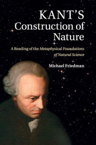 Title: Kant's Construction of Nature: A Reading of the Metaphysical Foundations of Natural Science, Author: Michael Friedman