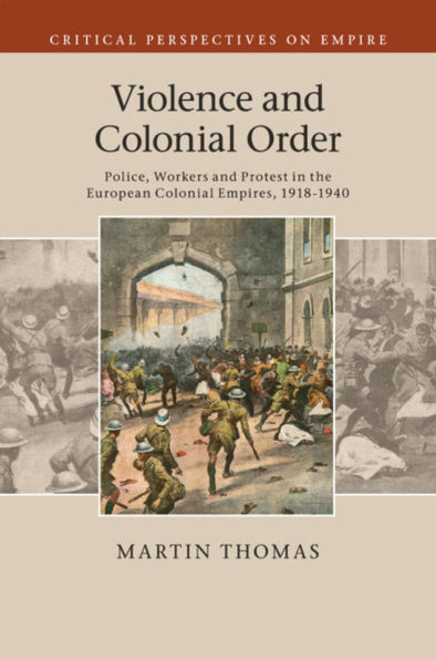 Violence and Colonial Order: Police, Workers Protest the European Empires, 1918-1940