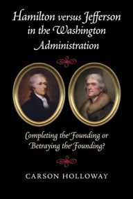 Title: Hamilton versus Jefferson in the Washington Administration: Completing the Founding or Betraying the Founding?, Author: Carson Holloway