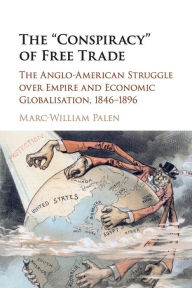 Title: The 'Conspiracy' of Free Trade: The Anglo-American Struggle over Empire and Economic Globalisation, 1846-1896, Author: Marc-William Palen