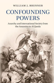 Title: Confounding Powers: Anarchy and International Society from the Assassins to Al Qaeda, Author: William J. Brenner
