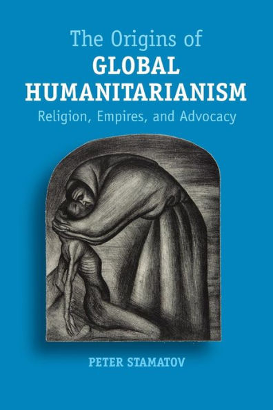 The Origins of Global Humanitarianism: Religion, Empires, and Advocacy