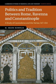 Title: Politics and Tradition Between Rome, Ravenna and Constantinople: A Study of Cassiodorus and the Variae, 527-554, Author: M. Shane Bjornlie