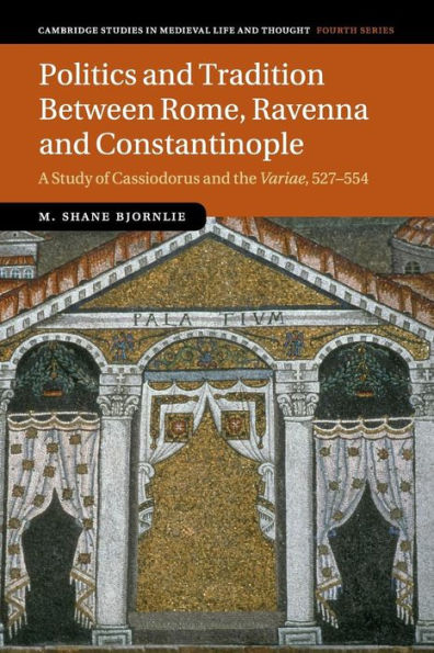 Politics and Tradition Between Rome, Ravenna Constantinople: A Study of Cassiodorus the Variae, 527-554