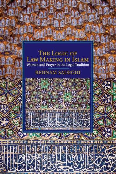 The Logic of Law Making in Islam: Women and Prayer in the Legal Tradition