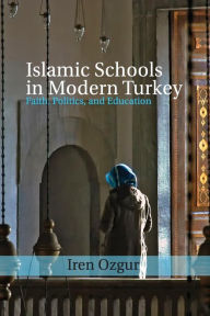 Title: Islamic Schools in Modern Turkey: Faith, Politics, and Education, Author: Iren Ozgur