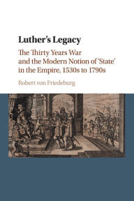 Title: Luther's Legacy: The Thirty Years War and the Modern Notion of 'State' in the Empire, 1530s to 1790s, Author: Robert von Friedeburg