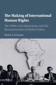 Title: The Making of International Human Rights: The 1960s, Decolonization, and the Reconstruction of Global Values, Author: Steven L. B. Jensen