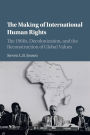 The Making of International Human Rights: The 1960s, Decolonization, and the Reconstruction of Global Values