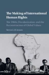 Title: The Making of International Human Rights: The 1960s, Decolonization, and the Reconstruction of Global Values, Author: Steven L. B. Jensen