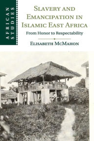 Title: Slavery and Emancipation in Islamic East Africa: From Honor to Respectability, Author: Elisabeth McMahon