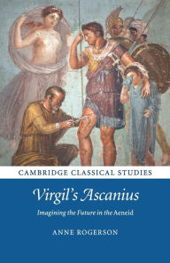 Title: Virgil's Ascanius: Imagining the Future in the Aeneid, Author: Anne Rogerson