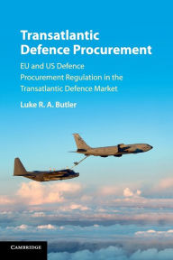 Title: Transatlantic Defence Procurement: EU and US Defence Procurement Regulation in the Transatlantic Defence Market, Author: Luke R. A. Butler