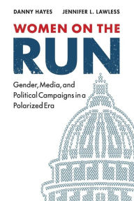 Title: Women on the Run: Gender, Media, and Political Campaigns in a Polarized Era, Author: Danny Hayes