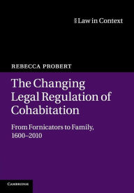 Title: The Changing Legal Regulation of Cohabitation: From Fornicators to Family, 1600-2010, Author: Rebecca Probert