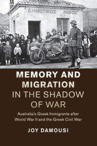 Title: Memory and Migration in the Shadow of War: Australia's Greek Immigrants after World War II and the Greek Civil War, Author: Joy Damousi