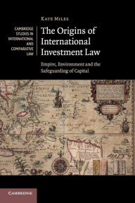 Title: The Origins of International Investment Law: Empire, Environment and the Safeguarding of Capital, Author: Kate Miles