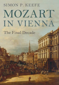 Title: Mozart in Vienna: The Final Decade, Author: Simon P. Keefe