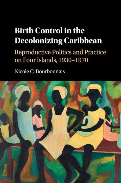 Birth Control the Decolonizing Caribbean: Reproductive Politics and Practice on Four Islands, 1930-1970