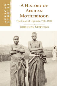 Title: A History of African Motherhood: The Case of Uganda, 700-1900, Author: Rhiannon Stephens