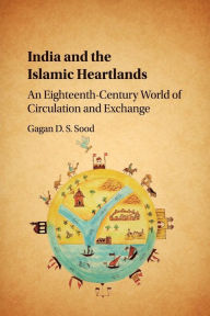 Title: India and the Islamic Heartlands: An Eighteenth-Century World of Circulation and Exchange, Author: Gagan D. S. Sood