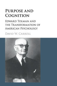 Title: Purpose and Cognition: Edward Tolman and the Transformation of American Psychology, Author: David W. Carroll