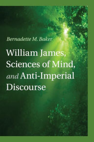Title: William James, Sciences of Mind, and Anti-Imperial Discourse, Author: Bernadette M. Baker