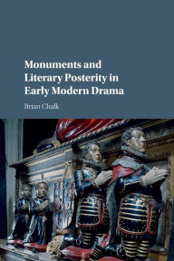 Title: Monuments and Literary Posterity in Early Modern Drama, Author: Brian Chalk