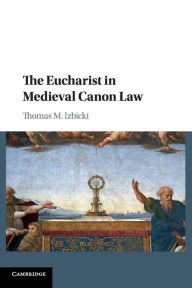 Title: The Eucharist in Medieval Canon Law, Author: Thomas M. Izbicki