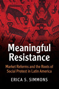 Title: Meaningful Resistance: Market Reforms and the Roots of Social Protest in Latin America, Author: Erica S. Simmons