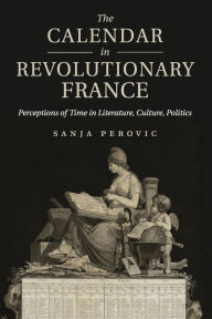 Title: The Calendar in Revolutionary France: Perceptions of Time in Literature, Culture, Politics, Author: Sanja Perovic