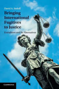 Title: Bringing International Fugitives to Justice: Extradition and its Alternatives, Author: David A. Sadoff