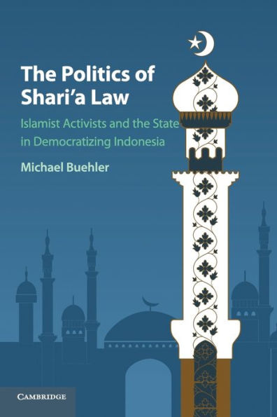the Politics of Shari'a Law: Islamist Activists and State Democratizing Indonesia