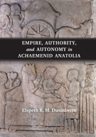 Title: Empire, Authority, and Autonomy in Achaemenid Anatolia, Author: Elspeth R. M. Dusinberre