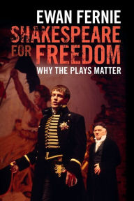 Title: Shakespeare for Freedom: Why the Plays Matter, Author: Ewan Fernie