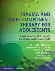 Title: Trauma and Grief Component Therapy for Adolescents: A Modular Approach to Treating Traumatized and Bereaved Youth, Author: William Saltzman