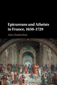 Title: Epicureans and Atheists in France, 1650-1729, Author: Alan Charles Kors