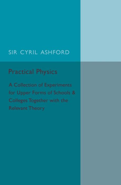 Practical Physics: A Collection of Experiments for Upper Forms of Schools and Colleges Together with the Relevant Theory