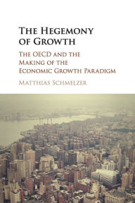 Title: The Hegemony of Growth: The OECD and the Making of the Economic Growth Paradigm, Author: Matthias Schmelzer