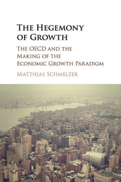 The Hegemony of Growth: The OECD and the Making of the Economic Growth Paradigm