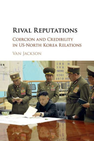 Title: Rival Reputations: Coercion and Credibility in US-North Korea Relations, Author: Van Jackson