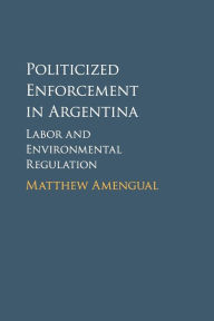 Title: Politicized Enforcement in Argentina: Labor and Environmental Regulation, Author: Matthew Amengual