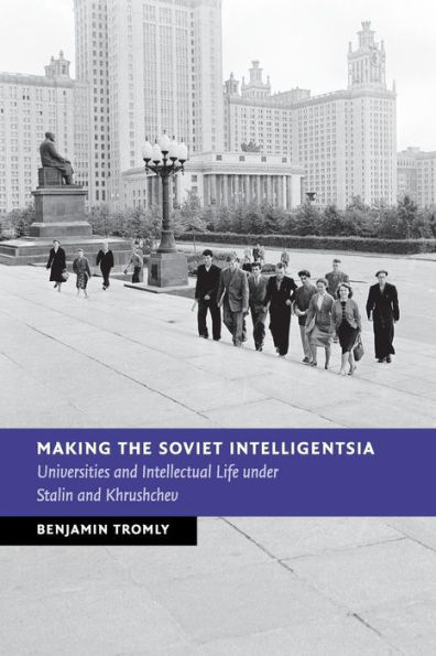 Making the Soviet Intelligentsia: Universities and Intellectual Life under Stalin and Khrushchev