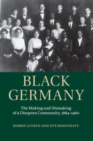 Title: Black Germany: The Making and Unmaking of a Diaspora Community, 1884-1960, Author: Robbie Aitken