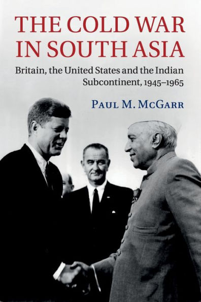 The Cold War in South Asia: Britain, the United States and the Indian Subcontinent, 1945-1965