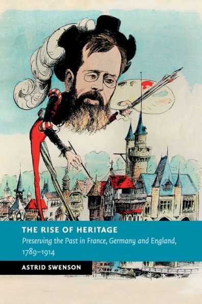 the Rise of Heritage: Preserving Past France, Germany and England, 1789-1914