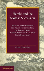 Title: Hamlet and the Scottish Succession: Being an Examination of the Relations of the Play of Hamlet to the Scottish Succession and the Essex Conspiracy, Author: Lilian Winstanley